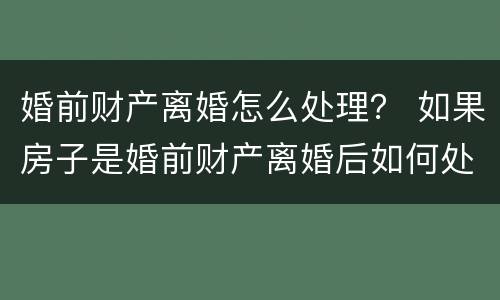 婚前财产离婚怎么处理？ 如果房子是婚前财产离婚后如何处理