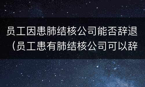 员工因患肺结核公司能否辞退（员工患有肺结核公司可以辞退开除吗）