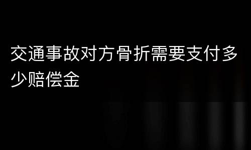 交通事故对方骨折需要支付多少赔偿金