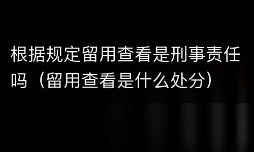 根据规定留用查看是刑事责任吗（留用查看是什么处分）