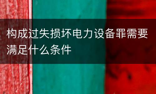 构成过失损坏电力设备罪需要满足什么条件