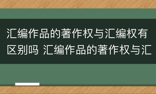 汇编作品的著作权与汇编权有区别吗 汇编作品的著作权与汇编权有区别吗对吗