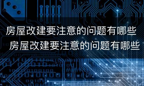 房屋改建要注意的问题有哪些 房屋改建要注意的问题有哪些内容