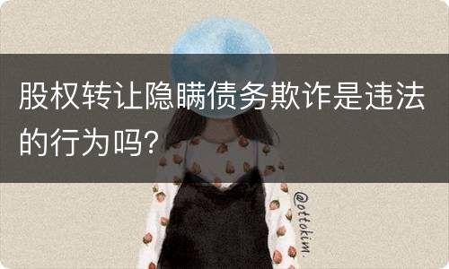 股权转让隐瞒债务欺诈是违法的行为吗？