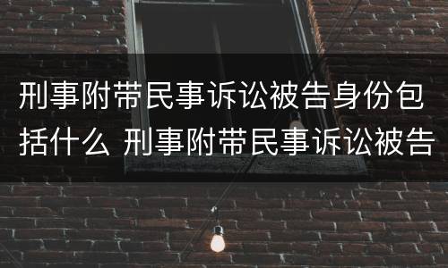 刑事附带民事诉讼被告身份包括什么 刑事附带民事诉讼被告身份包括什么