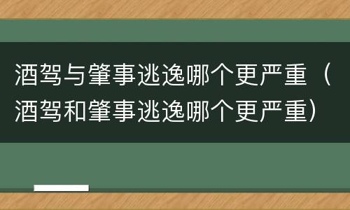 酒驾与肇事逃逸哪个更严重（酒驾和肇事逃逸哪个更严重）