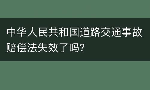 中华人民共和国道路交通事故赔偿法失效了吗？