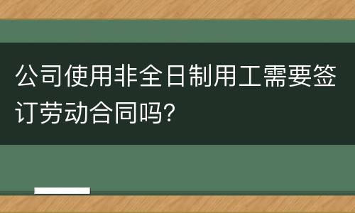 公司使用非全日制用工需要签订劳动合同吗？