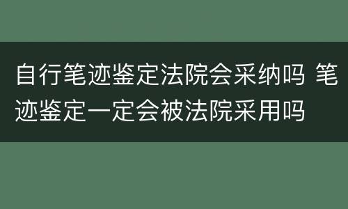 自行笔迹鉴定法院会采纳吗 笔迹鉴定一定会被法院采用吗