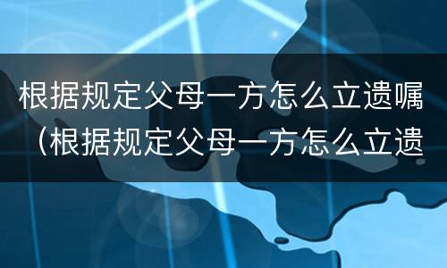 根据规定父母一方怎么立遗嘱（根据规定父母一方怎么立遗嘱给孩子）