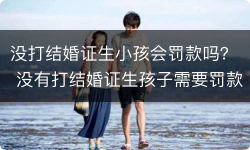 没打结婚证生小孩会罚款吗？ 没有打结婚证生孩子需要罚款吗