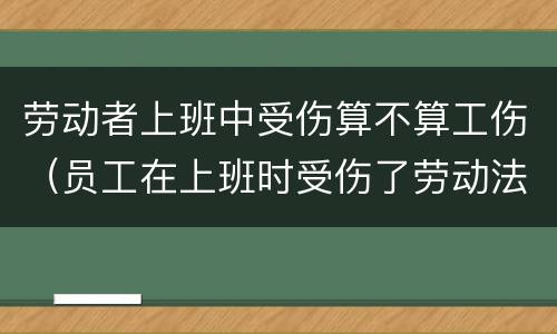 劳动者上班中受伤算不算工伤（员工在上班时受伤了劳动法有什么保护）