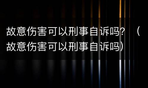 故意伤害可以刑事自诉吗？（故意伤害可以刑事自诉吗）