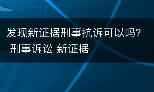 发现新证据刑事抗诉可以吗？ 刑事诉讼 新证据