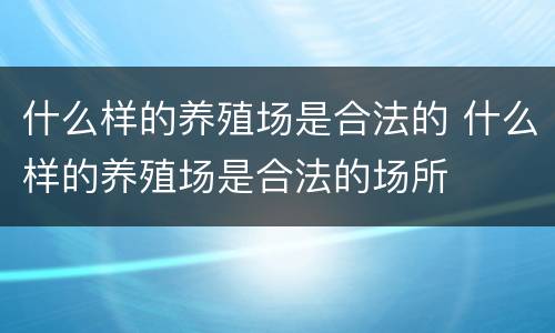 什么样的养殖场是合法的 什么样的养殖场是合法的场所