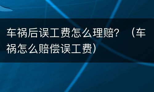 车祸后误工费怎么理赔？（车祸怎么赔偿误工费）