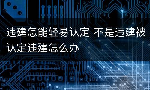 违建怎能轻易认定 不是违建被认定违建怎么办