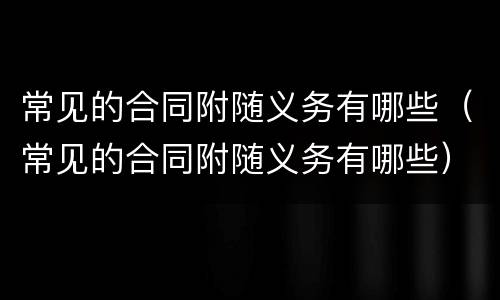 常见的合同附随义务有哪些（常见的合同附随义务有哪些）