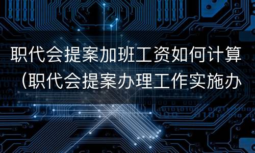 职代会提案加班工资如何计算（职代会提案办理工作实施办法）