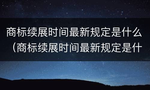 商标续展时间最新规定是什么（商标续展时间最新规定是什么时候开始）