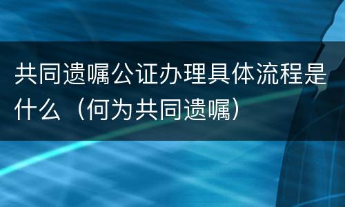 共同遗嘱公证办理具体流程是什么（何为共同遗嘱）