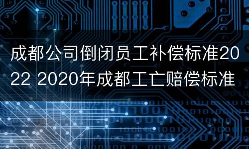 成都公司倒闭员工补偿标准2022 2020年成都工亡赔偿标准