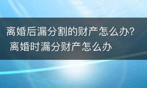 离婚后漏分割的财产怎么办？ 离婚时漏分财产怎么办