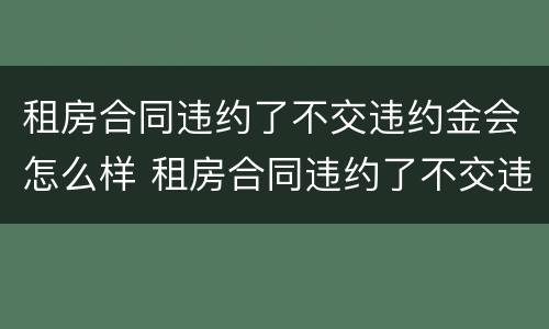 租房合同违约了不交违约金会怎么样 租房合同违约了不交违约金会怎么样吗