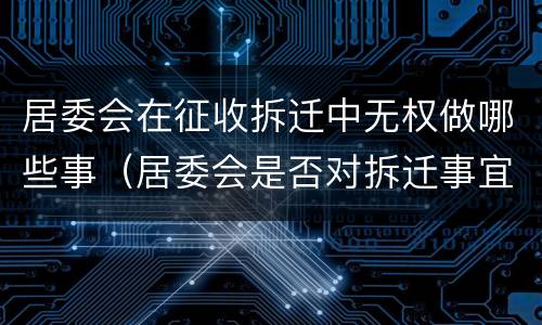 居委会在征收拆迁中无权做哪些事（居委会是否对拆迁事宜承担责任）