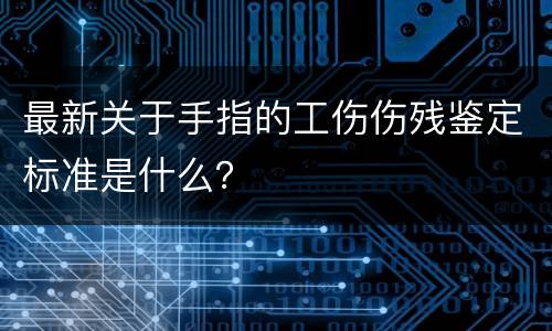 最新关于手指的工伤伤残鉴定标准是什么？