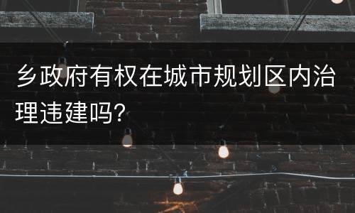 乡政府有权在城市规划区内治理违建吗？