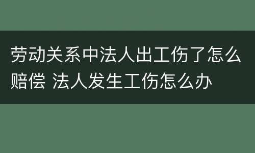 劳动关系中法人出工伤了怎么赔偿 法人发生工伤怎么办