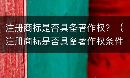 注册商标是否具备著作权？（注册商标是否具备著作权条件）