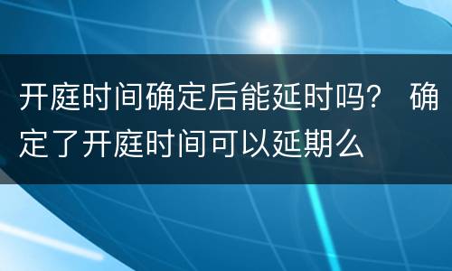 开庭时间确定后能延时吗？ 确定了开庭时间可以延期么