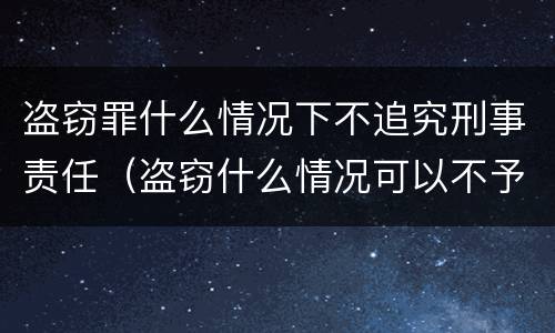 盗窃罪什么情况下不追究刑事责任（盗窃什么情况可以不予立案）