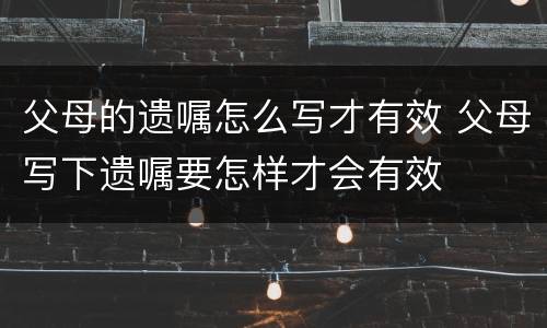 父母的遗嘱怎么写才有效 父母写下遗嘱要怎样才会有效