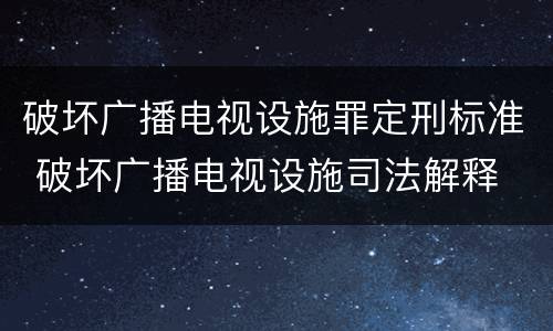 破坏广播电视设施罪定刑标准 破坏广播电视设施司法解释