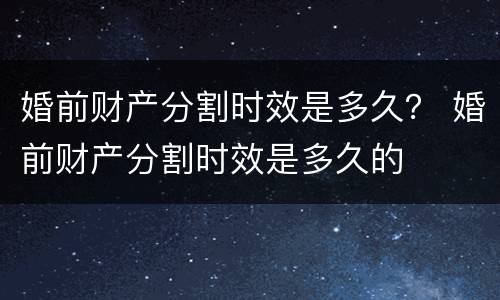 婚前财产分割时效是多久？ 婚前财产分割时效是多久的