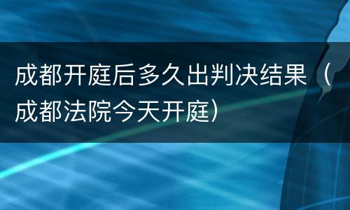 成都开庭后多久出判决结果（成都法院今天开庭）