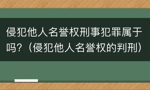 侵犯他人名誉权刑事犯罪属于吗?（侵犯他人名誉权的判刑）