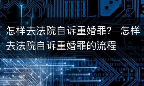 怎样去法院自诉重婚罪？ 怎样去法院自诉重婚罪的流程