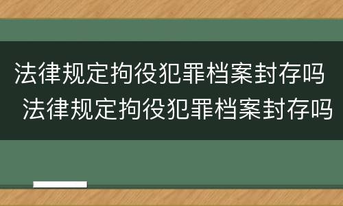 法律规定拘役犯罪档案封存吗 法律规定拘役犯罪档案封存吗怎么处理