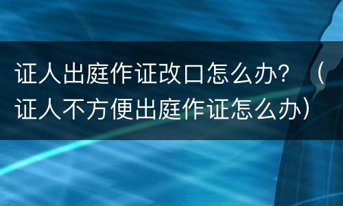 证人出庭作证改口怎么办？（证人不方便出庭作证怎么办）