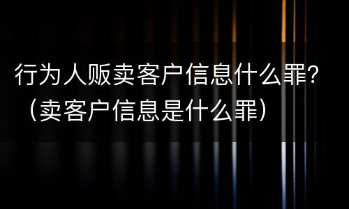 行为人贩卖客户信息什么罪？（卖客户信息是什么罪）