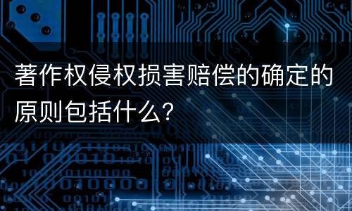 著作权侵权损害赔偿的确定的原则包括什么？