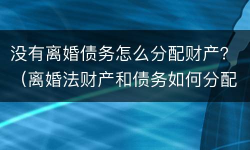 没有离婚债务怎么分配财产？（离婚法财产和债务如何分配）