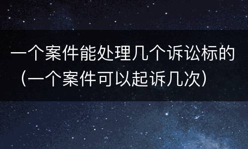 一个案件能处理几个诉讼标的（一个案件可以起诉几次）