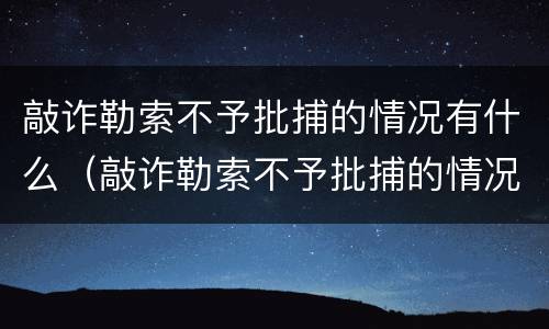 敲诈勒索不予批捕的情况有什么（敲诈勒索不予批捕的情况有什么限制）