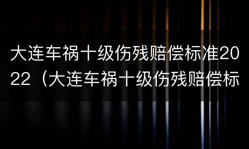 大连车祸十级伤残赔偿标准2022（大连车祸十级伤残赔偿标准2022多少钱）