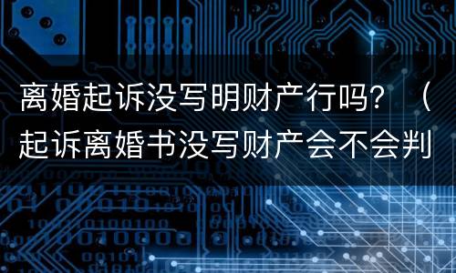 离婚起诉没写明财产行吗？（起诉离婚书没写财产会不会判）